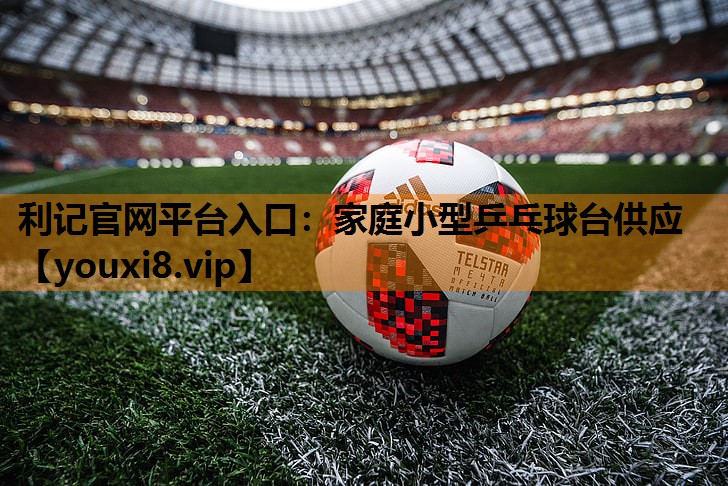 利记官网平台入口：家庭小型乒乓球台供应
