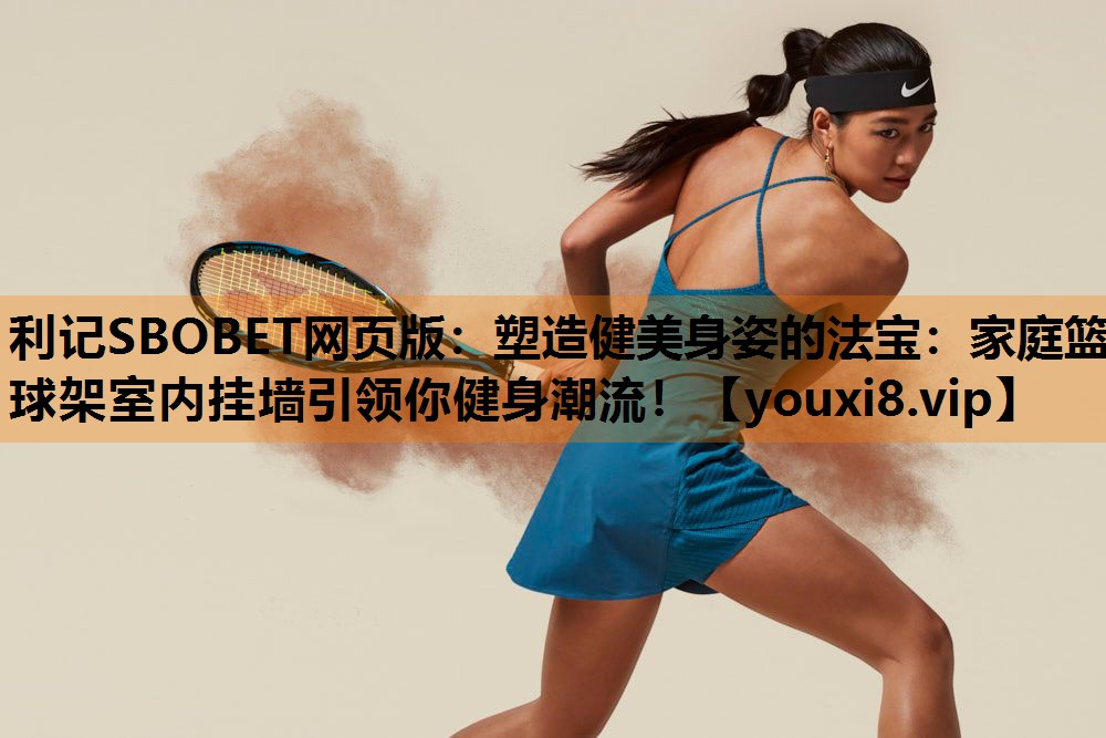 利记SBOBET网页版：塑造健美身姿的法宝：家庭篮球架室内挂墙引领你健身潮流！