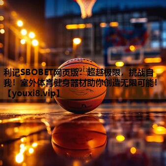 利记SBOBET网页版：超越极限，挑战自我！室外体育健身器材助你创造无限可能！