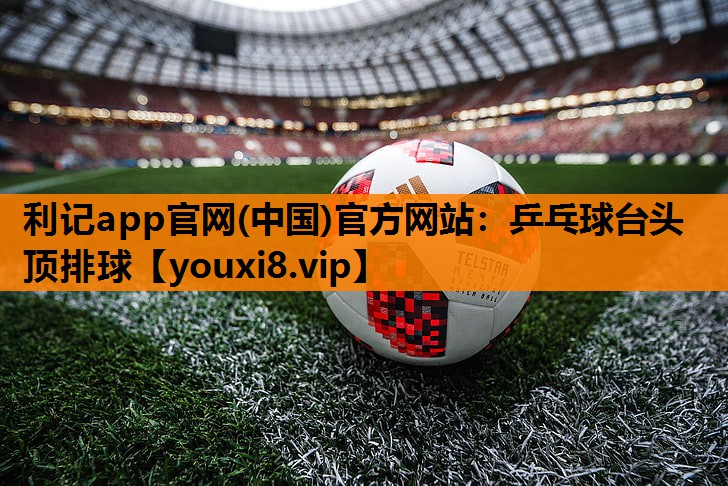 利记app官网(中国)官方网站：乒乓球台头顶排球