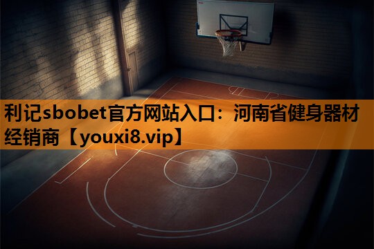 利记sbobet官方网站入口：河南省健身器材经销商
