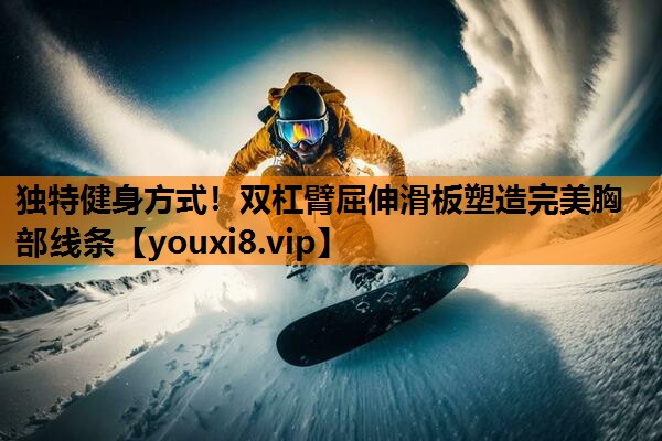 独特健身方式！双杠臂屈伸滑板塑造完美胸部线条