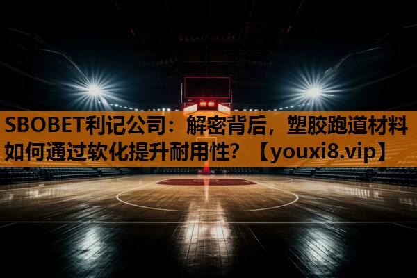 SBOBET利记公司：解密背后，塑胶跑道材料如何通过软化提升耐用性？