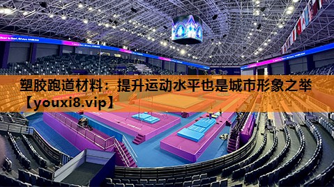 塑胶跑道材料：提升运动水平也是城市形象之举