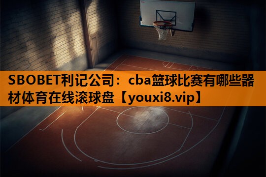 SBOBET利记公司：cba篮球比赛有哪些器材体育在线滚球盘