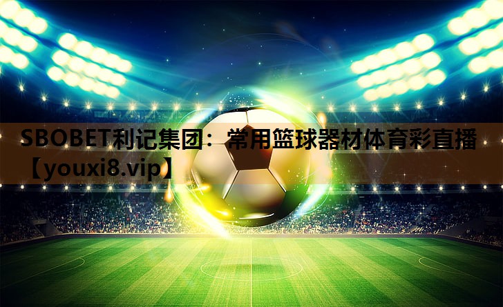 SBOBET利记集团：常用篮球器材体育彩直播