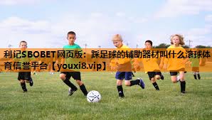 利记SBOBET网页版：踩足球的辅助器材叫什么滚球体育信誉平台