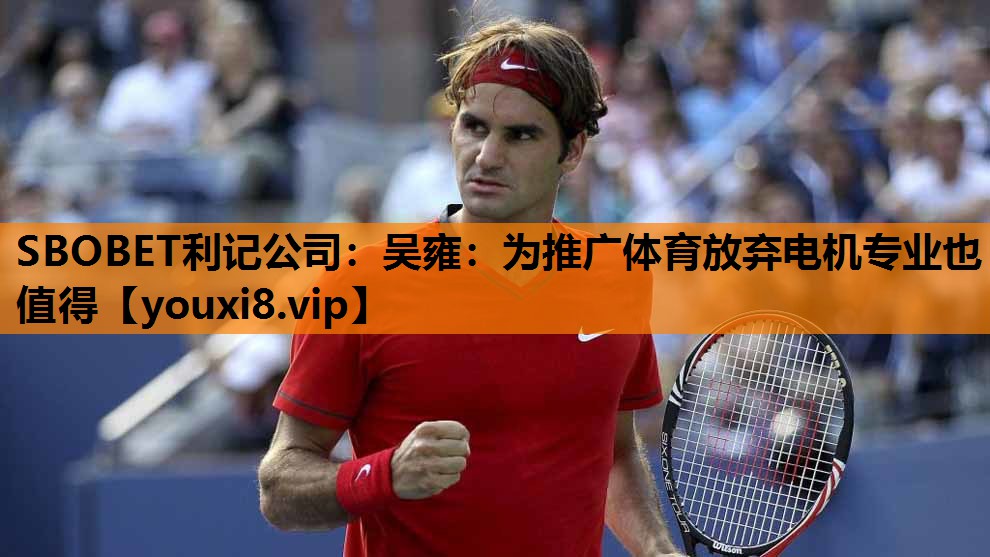 SBOBET利记公司：吴雍：为推广体育放弃电机专业也值得