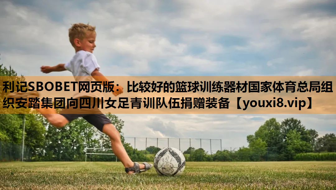 利记SBOBET网页版：比较好的篮球训练器材国家体育总局组织安踏集团向四川女足青训队伍捐赠装备