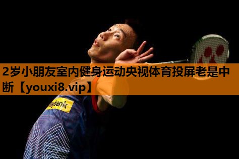 2岁小朋友室内健身运动央视体育投屏老是中断
