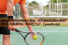 利记app官网(中国)官方网站：武术场地应该如何保养？学校体育场馆开放，您体验了么？
