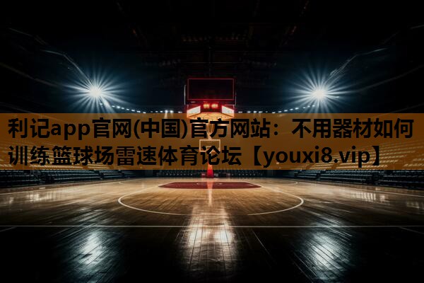 利记app官网(中国)官方网站：不用器材如何训练篮球场雷速体育论坛
