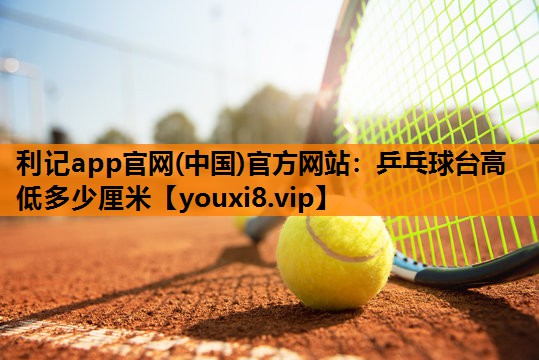利记app官网(中国)官方网站：乒乓球台高低多少厘米