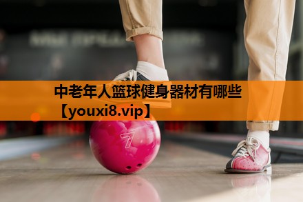 中老年人篮球健身器材有哪些