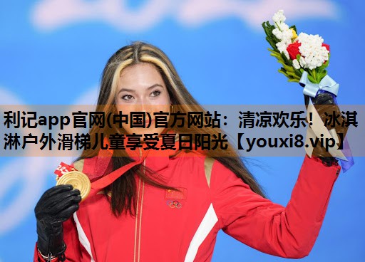 利记app官网(中国)官方网站：清凉欢乐！冰淇淋户外滑梯儿童享受夏日阳光