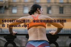 SBOBET利记集团：家庭常用的健身器材推荐