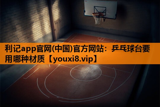 利记app官网(中国)官方网站：乒乓球台要用哪种材质