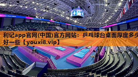 利记app官网(中国)官方网站：乒乓球台桌面厚度多少好一些