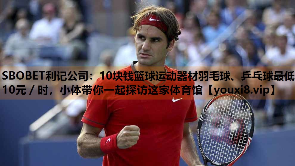 SBOBET利记公司：10块钱篮球运动器材羽毛球、乒乓球最低10元／时，小体带你一起探访这家体育馆