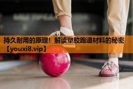 持久耐用的原理！解读塑胶跑道材料的秘密