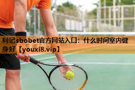 利记sbobet官方网站入口：什么时间室内健身好