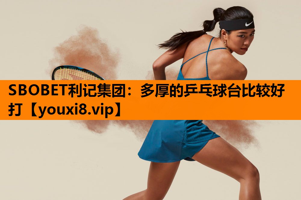 SBOBET利记集团：多厚的乒乓球台比较好打