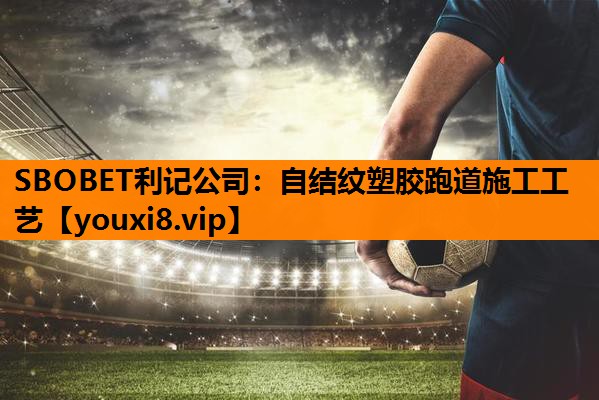 SBOBET利记公司：自结纹塑胶跑道施工工艺