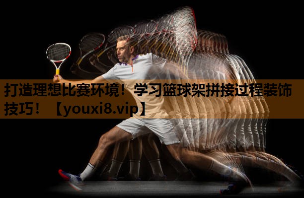 打造理想比赛环境！学习篮球架拼接过程装饰技巧！