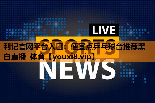 利记官网平台入口：便宜点乒乓球台推荐黑白直播 体育
