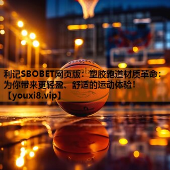 利记SBOBET网页版：塑胶跑道材质革命：为你带来更轻盈、舒适的运动体验！