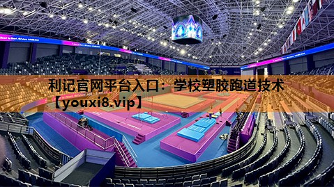 利记官网平台入口：学校塑胶跑道技术