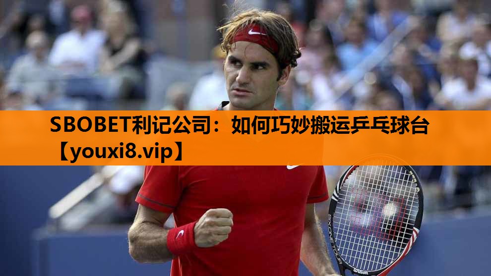 SBOBET利记公司：如何巧妙搬运乒乓球台