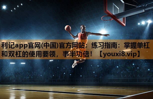 利记app官网(中国)官方网站：练习指南：掌握单杠和双杠的使用要领，事半功倍！