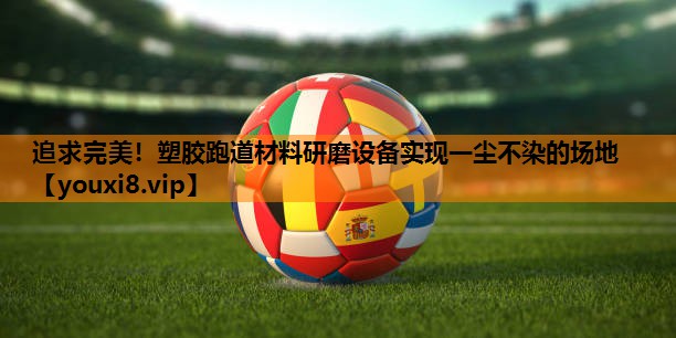 追求完美！塑胶跑道材料研磨设备实现一尘不染的场地