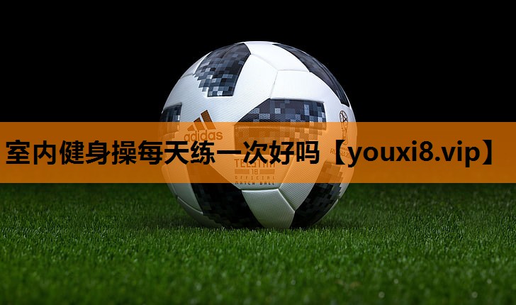 室内健身操每天练一次好吗