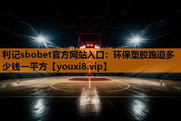 利记sbobet官方网站入口：环保塑胶跑道多少钱一平方