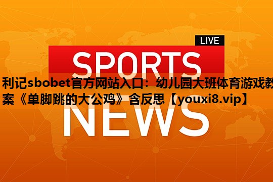 利记sbobet官方网站入口：幼儿园大班体育游戏教案《单脚跳的大公鸡》含反思