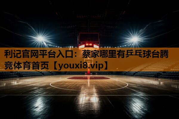 利记官网平台入口：蔡家哪里有乒乓球台腾竞体育首页