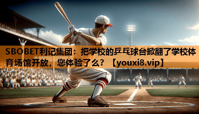 SBOBET利记集团：把学校的乒乓球台掀翻了学校体育场馆开放，您体验了么？