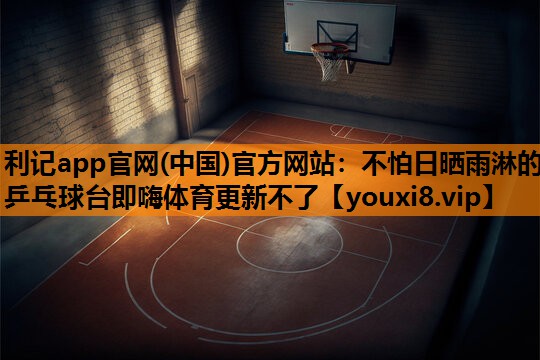 利记app官网(中国)官方网站：不怕日晒雨淋的乒乓球台即嗨体育更新不了