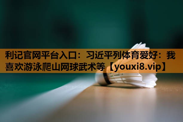 利记官网平台入口：习近平列体育爱好：我喜欢游泳爬山网球武术等
