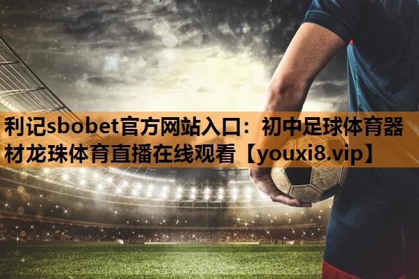 利记sbobet官方网站入口：初中足球体育器材龙珠体育直播在线观看