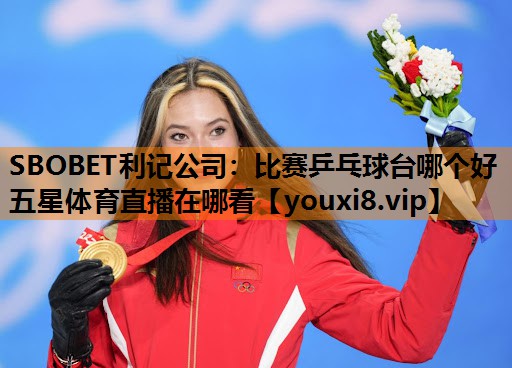 SBOBET利记公司：比赛乒乓球台哪个好五星体育直播在哪看