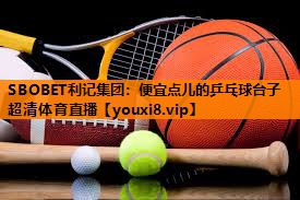 SBOBET利记集团：便宜点儿的乒乓球台子超清体育直播