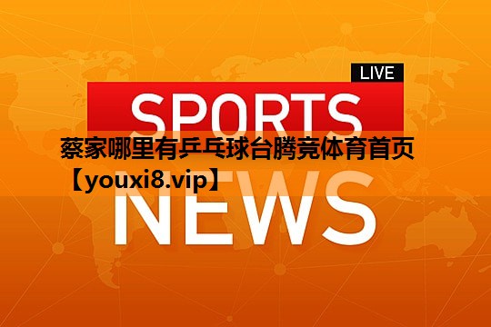 蔡家哪里有乒乓球台腾竞体育首页