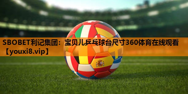 SBOBET利记集团：宝贝儿乒乓球台尺寸360体育在线观看