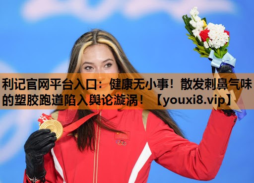 利记官网平台入口：健康无小事！散发刺鼻气味的塑胶跑道陷入舆论漩涡！