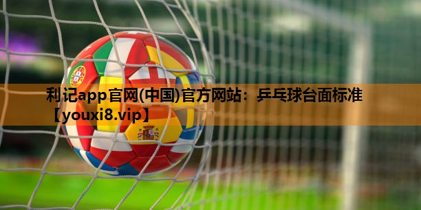 利记app官网(中国)官方网站：乒乓球台面标准