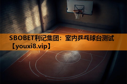 SBOBET利记集团：室内乒乓球台测试