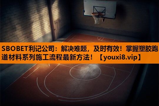 SBOBET利记公司：解决难题，及时有效！掌握塑胶跑道材料系列施工流程最新方法！